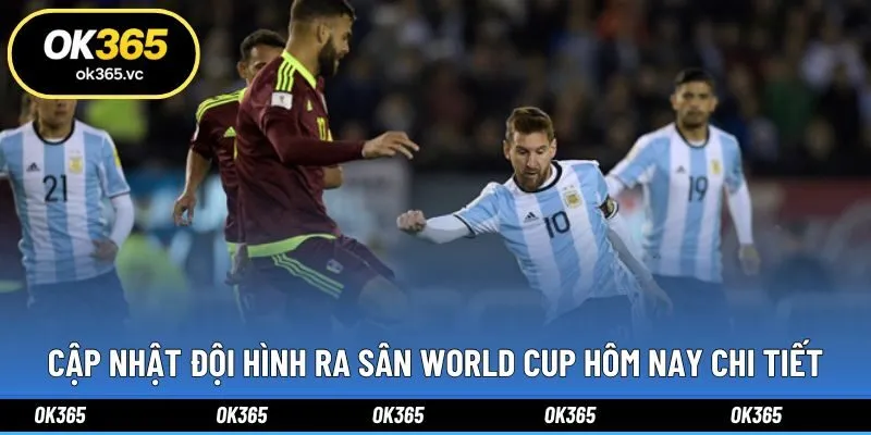 Cập nhật đội hình ra sân World Cup hôm nay chi tiết
